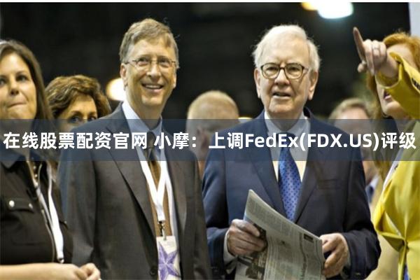 在线股票配资官网 小摩：上调FedEx(FDX.US)评级