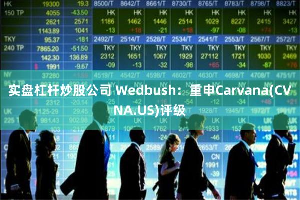 实盘杠杆炒股公司 Wedbush：重申Carvana(CVNA.US)评级