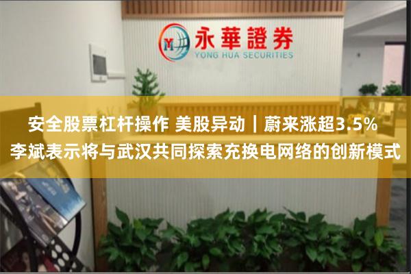 安全股票杠杆操作 美股异动｜蔚来涨超3.5% 李斌表示将与武汉共同探索充换电网络的创新模式