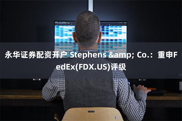 永华证券配资开户 Stephens & Co.：重申FedEx(FDX.US)评级