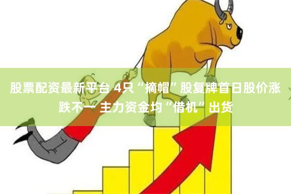 股票配资最新平台 4只“摘帽”股复牌首日股价涨跌不一 主力资金均“借机”出货