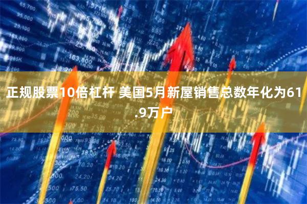 正规股票10倍杠杆 美国5月新屋销售总数年化为61.9万户