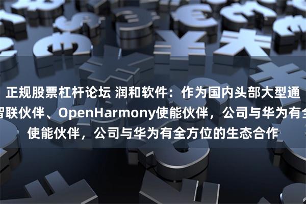 正规股票杠杆论坛 润和软件：作为国内头部大型通讯设备企业鸿蒙智联伙伴、OpenHarmony使能伙伴，公司与华为有全方位的生态合作