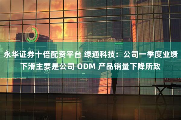 永华证券十倍配资平台 绿通科技：公司一季度业绩下滑主要是公司 ODM 产品销量下降所致