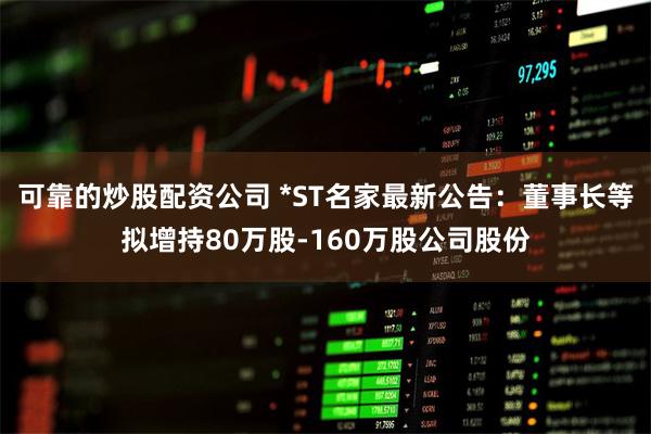 可靠的炒股配资公司 *ST名家最新公告：董事长等拟增持80万股-160万股公司股份