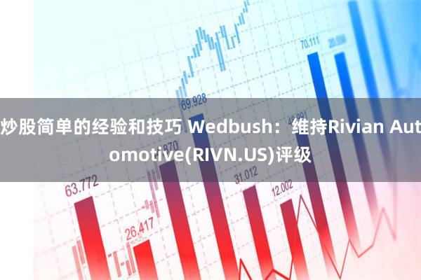 炒股简单的经验和技巧 Wedbush：维持Rivian Automotive(RIVN.US)评级