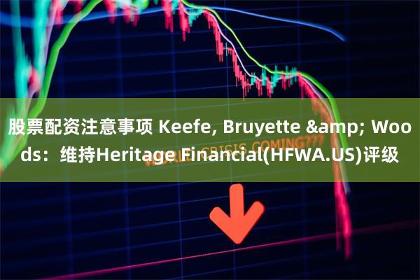 股票配资注意事项 Keefe, Bruyette & Woods：维持Heritage Financial(HFWA.US)评级