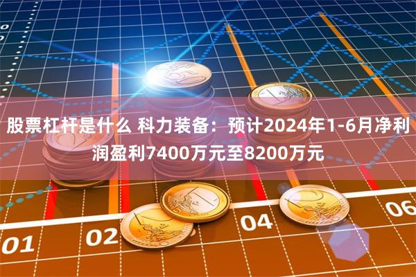 股票杠杆是什么 科力装备：预计2024年1-6月净利润盈利7400万元至8200万元