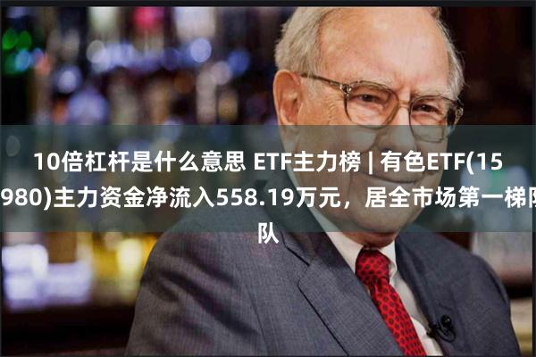 10倍杠杆是什么意思 ETF主力榜 | 有色ETF(159980)主力资金净流入558.19万元，居全市场第一梯队