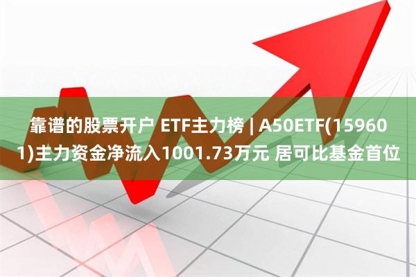 靠谱的股票开户 ETF主力榜 | A50ETF(159601)主力资金净流入1001.73万元 居可比基金首位