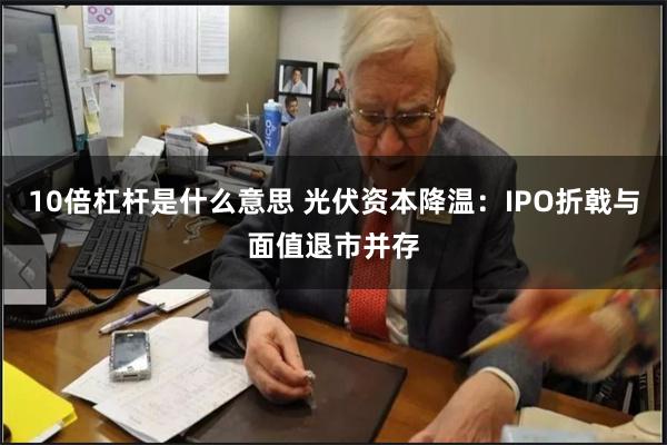 10倍杠杆是什么意思 光伏资本降温：IPO折戟与面值退市并存