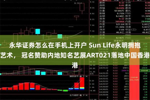 永华证券怎么在手机上开户 Sun Life永明拥抱艺术， 冠名赞助内地知名艺展ART021落地中国香港