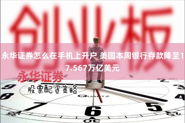 永华证券怎么在手机上开户 美国本周银行存款降至17.567万亿美元