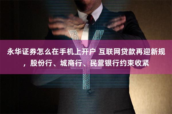 永华证券怎么在手机上开户 互联网贷款再迎新规，股份行、城商行、民营银行约束收紧