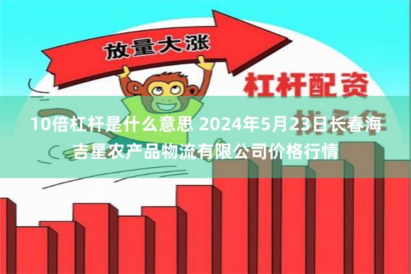 10倍杠杆是什么意思 2024年5月23日长春海吉星农产品物流有限公司价格行情