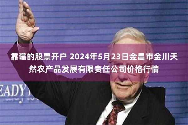 靠谱的股票开户 2024年5月23日金昌市金川天然农产品发展有限责任公司价格行情