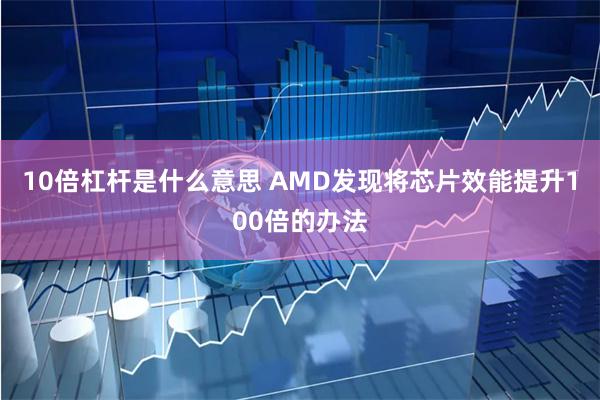 10倍杠杆是什么意思 AMD发现将芯片效能提升100倍的办法