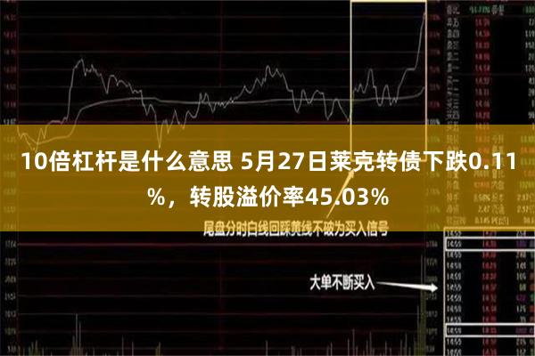 10倍杠杆是什么意思 5月27日莱克转债下跌0.11%，转股溢价率45.03%