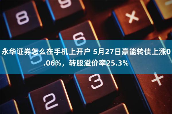 永华证券怎么在手机上开户 5月27日豪能转债上涨0.06%，转股溢价率25.3%