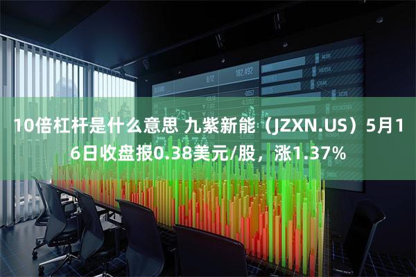 10倍杠杆是什么意思 九紫新能（JZXN.US）5月16日收盘报0.38美元/股，涨1.37%