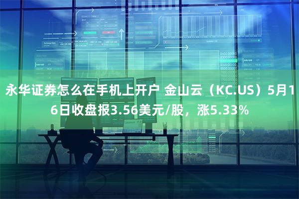 永华证券怎么在手机上开户 金山云（KC.US）5月16日收盘报3.56美元/股，涨5.33%