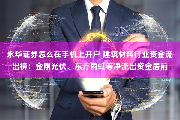 永华证券怎么在手机上开户 建筑材料行业资金流出榜：金刚光伏、东方雨虹等净流出资金居前