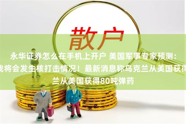 永华证券怎么在手机上开户 美国军事专家预测：若俄乌开战将会发生核打击情况！最新消息称乌克兰从美国获得80吨弹药