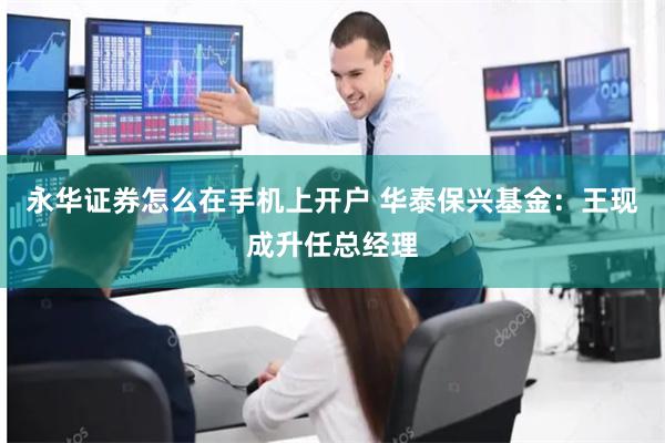 永华证券怎么在手机上开户 华泰保兴基金：王现成升任总经理