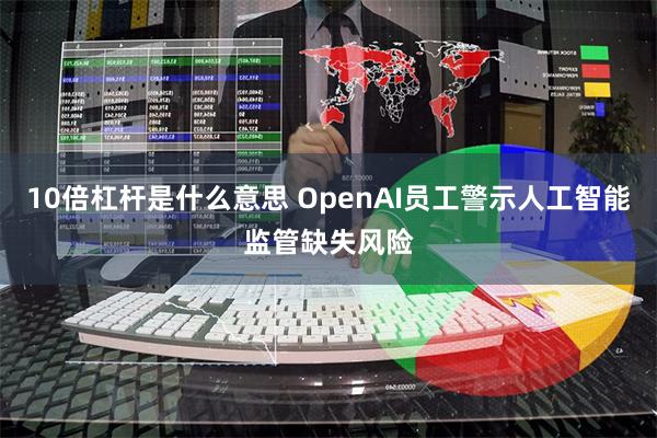 10倍杠杆是什么意思 OpenAI员工警示人工智能监管缺失风险