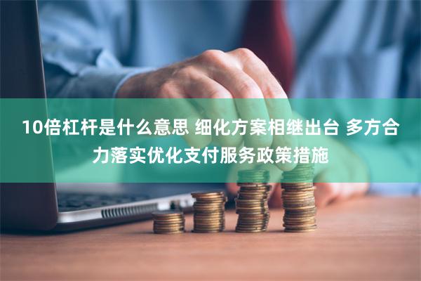 10倍杠杆是什么意思 细化方案相继出台 多方合力落实优化支付服务政策措施