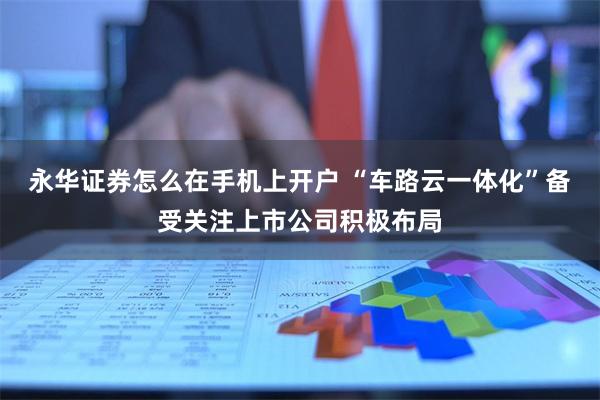 永华证券怎么在手机上开户 “车路云一体化”备受关注上市公司积极布局