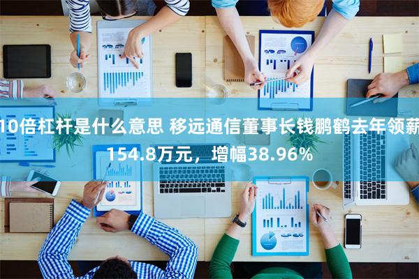 10倍杠杆是什么意思 移远通信董事长钱鹏鹤去年领薪154.8万元，增幅38.96%