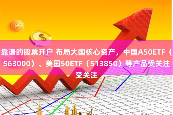 靠谱的股票开户 布局大国核心资产，中国A50ETF（563000）、美国50ETF（513850）等产品受关注