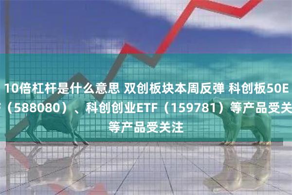 10倍杠杆是什么意思 双创板块本周反弹 科创板50ETF（588080）、科创创业ETF（159781）等产品受关注