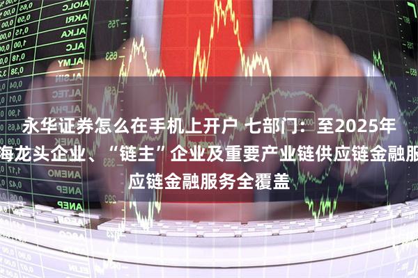 永华证券怎么在手机上开户 七部门：至2025年末实现上海龙头企业、“链主”企业及重要产业链供应链金融服务全覆盖