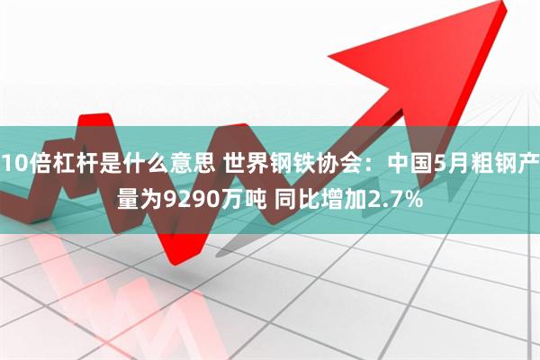 10倍杠杆是什么意思 世界钢铁协会：中国5月粗钢产量为9290万吨 同比增加2.7%