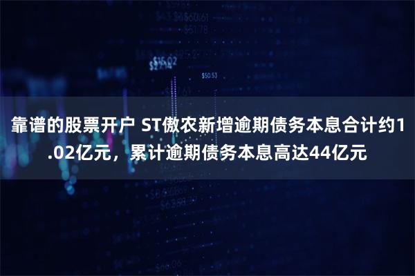 靠谱的股票开户 ST傲农新增逾期债务本息合计约1.02亿元，累计逾期债务本息高达44亿元