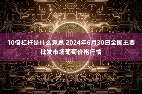 10倍杠杆是什么意思 2024年6月30日全国主要批发市场葡萄价格行情