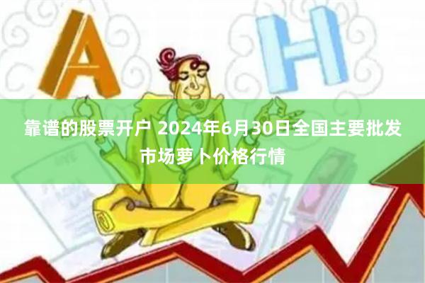 靠谱的股票开户 2024年6月30日全国主要批发市场萝卜价格行情