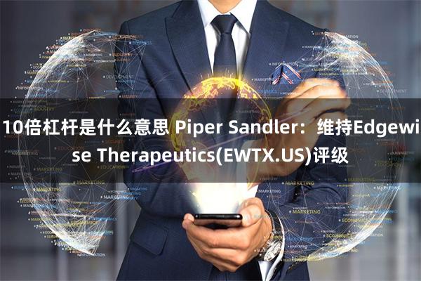 10倍杠杆是什么意思 Piper Sandler：维持Edgewise Therapeutics(EWTX.US)评级