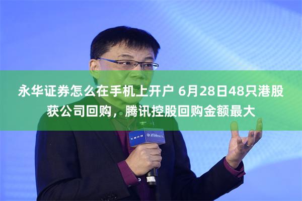 永华证券怎么在手机上开户 6月28日48只港股获公司回购，腾讯控股回购金额最大