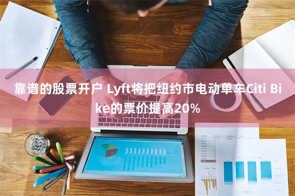 靠谱的股票开户 Lyft将把纽约市电动单车Citi Bike的票价提高20%