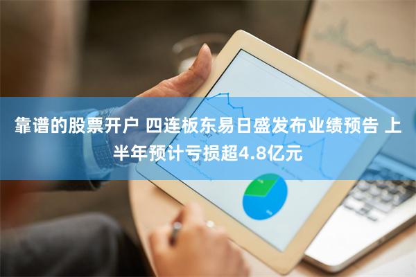 靠谱的股票开户 四连板东易日盛发布业绩预告 上半年预计亏损超4.8亿元