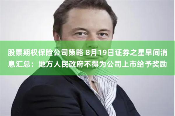 股票期权保险公司策略 8月19日证券之星早间消息汇总：地方人民政府不得为公司上市给予奖励