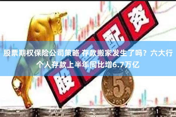 股票期权保险公司策略 存款搬家发生了吗？六大行个人存款上半年同比增6.7万亿