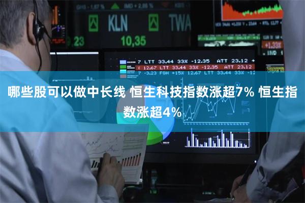 哪些股可以做中长线 恒生科技指数涨超7% 恒生指数涨超4%