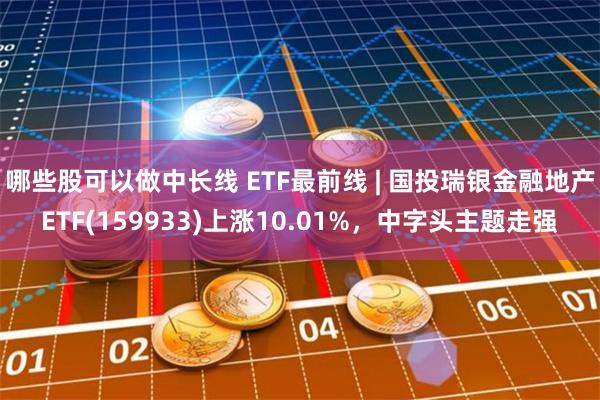 哪些股可以做中长线 ETF最前线 | 国投瑞银金融地产ETF