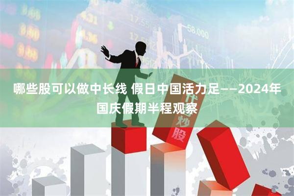 哪些股可以做中长线 假日中国活力足——2024年国庆假期半程