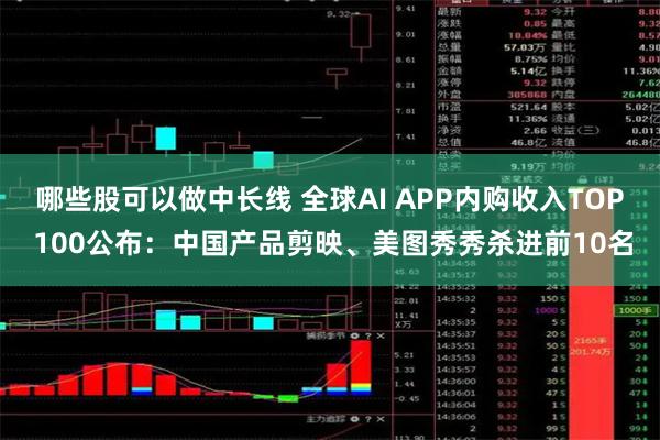 哪些股可以做中长线 全球AI APP内购收入TOP 100公