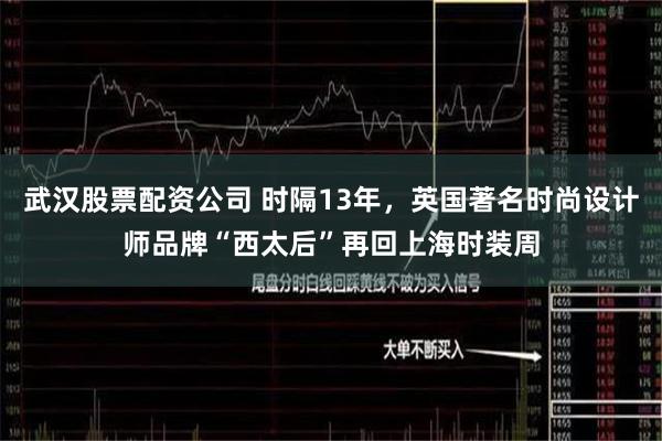 武汉股票配资公司 时隔13年，英国著名时尚设计师品牌“西太后”再回上海时装周